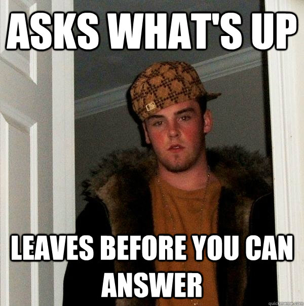 Asks what's up leaves before you can answer - Asks what's up leaves before you can answer  Scumbag Steve