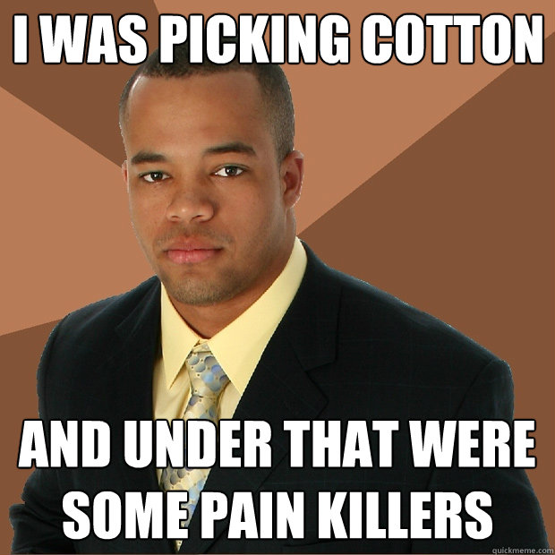 I was picking cotton and under that were some pain killers  Successful Black Man