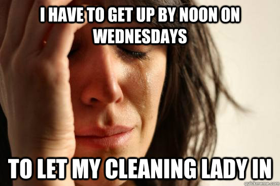 I have to get up by noon on wednesdays to let my cleaning lady in  First World Problems