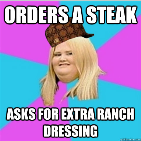 orders a steak asks for extra ranch dressing  scumbag fat girl