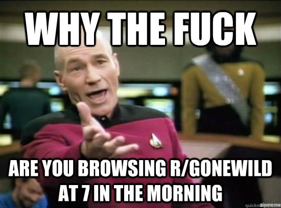 Why the fuck are you browsing r/gonewild at 7 in the morning  Annoyed Picard HD