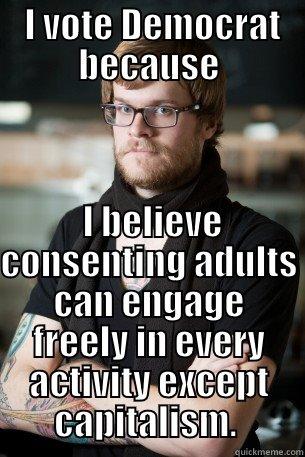  I VOTE DEMOCRAT BECAUSE  I BELIEVE CONSENTING ADULTS CAN ENGAGE FREELY IN EVERY ACTIVITY EXCEPT CAPITALISM.  Hipster Barista