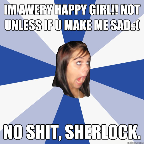 im a very happy girl!! not unless if u make me sad.:(  No Shit, Sherlock.  Annoying Facebook Girl