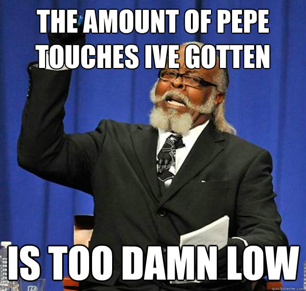 The amount of pepe touches ive gotten Is too damn low  Jimmy McMillan