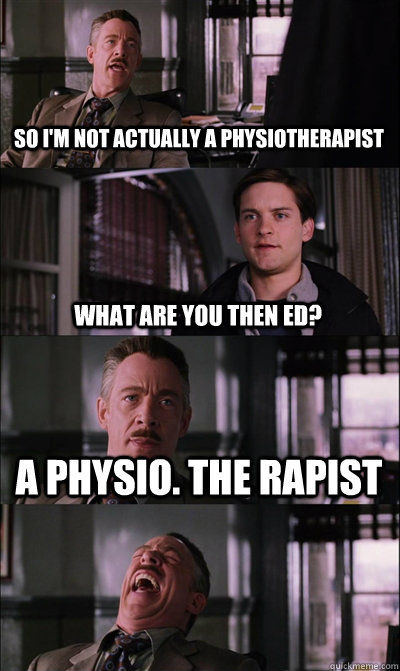 so i'm not actually a physiotherapist what are you then ed? a physio. the rapist   JJ Jameson
