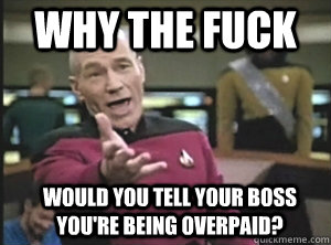 Why the fuck would you tell your boss you're being overpaid?  Annoyed Picardutmmediumreferral