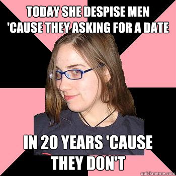 Today she despise men
'cause they asking for a date in 20 years 'cause they don't  Skepchick-objectify