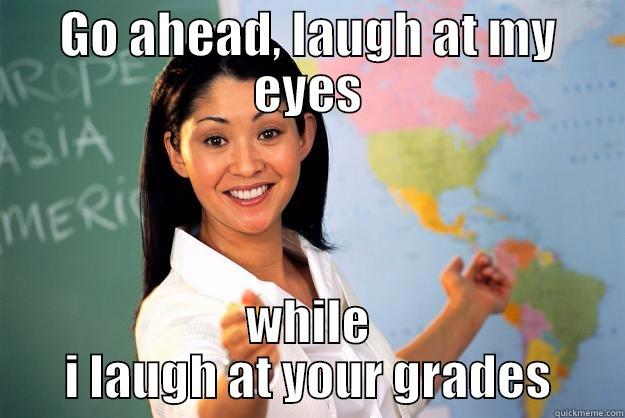 asian joke - GO AHEAD, LAUGH AT MY EYES WHILE I LAUGH AT YOUR GRADES Unhelpful High School Teacher
