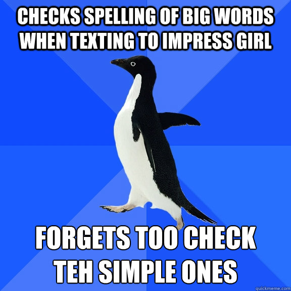 CHECKS SPELLING OF BIG WORDS WHEN TEXTING TO IMPRESS GIRL FORGETS TOO CHECK
TEH SIMPLE ONES  Socially Awkward Penguin