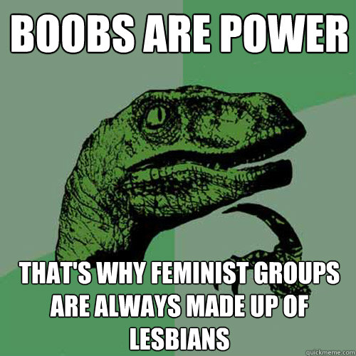 Boobs are power That's why feminist groups are always made up of lesbians  Philosoraptor