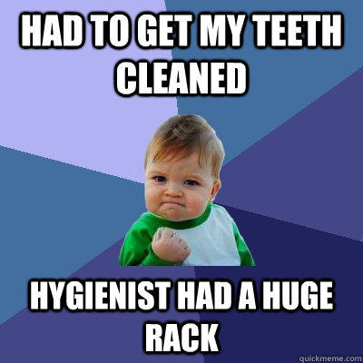 had to get my teeth cleaned hygienist had a huge rack  Success Kid