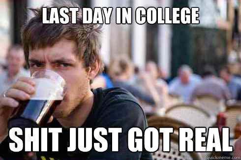 Last day in college Shit just got real - Last day in college Shit just got real  Lazy College Senior