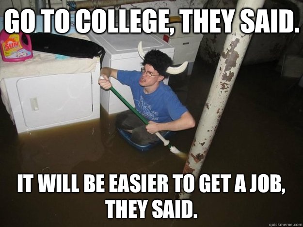 Go to college, they said. It will be easier to get a job, they said.  Do the laundry they said