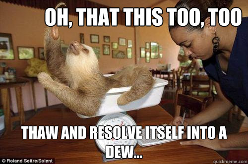 Oh, that this too, too solid flesh would melt Thaw and resolve itself into a dew...  Dramatic Sloth
