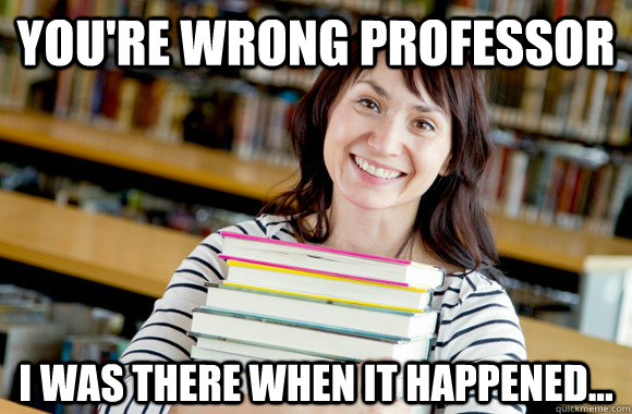 You're wrong professor I was there when it happened...  Mature Studnet