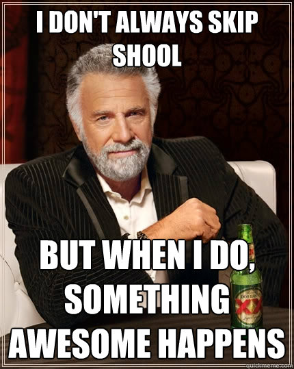 I don't always skip shool But when I do, something awesome happens  The Most Interesting Man In The World