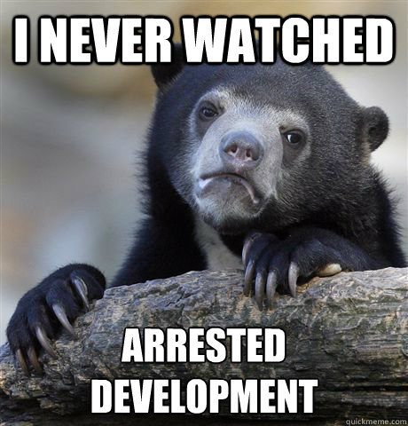 I never watched Arrested development  Confession Bear