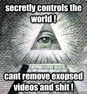 secretly controls the world ! cant remove exopsed videos and shit !  