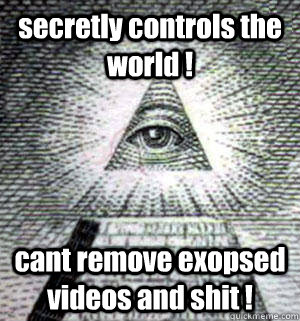 secretly controls the world ! cant remove exopsed videos and shit !  Scumbag Illuminati