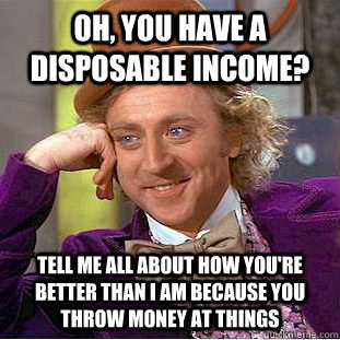 Oh, you have a disposable income? Tell me all about how you're better than I am because you throw money at things  Condescending Wonka