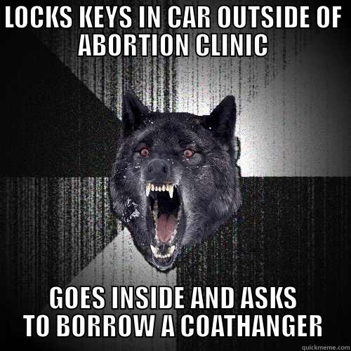 LOCKS KEYS IN CAR OUTSIDE OF ABORTION CLINIC GOES INSIDE AND ASKS TO BORROW A COATHANGER Insanity Wolf