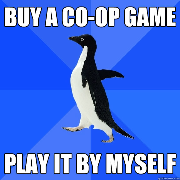 Buy a co-op Game Play it by myself  Socially Awkward Penguin