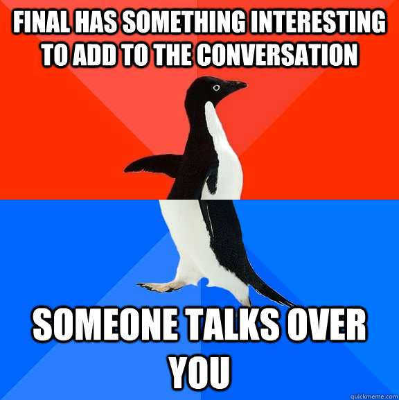 Final has something interesting to add to the conversation someone talks over you  Socially Awesome Awkward Penguin