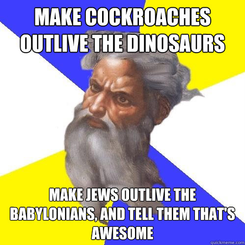 Make cockroaches outlive the dinosaurs Make Jews Outlive the Babylonians, And tell them that's awesome  Advice God