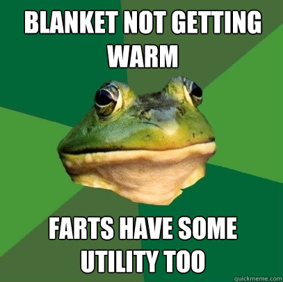 blanket not getting warm farts have some utility too  Foul Bachelor Frog