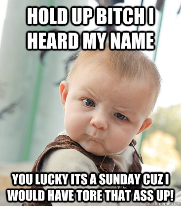 hold up bitch i heard my name you lucky its a sunday cuz i would have tore that ass up! - hold up bitch i heard my name you lucky its a sunday cuz i would have tore that ass up!  skeptical baby