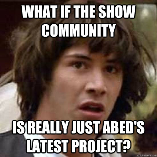 What if the show community Is really just Abed's latest project?  conspiracy keanu