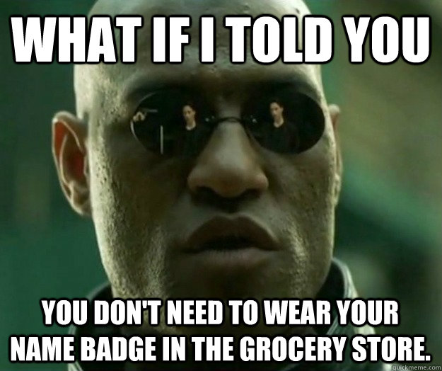 What if i told you you don't need to wear your name badge in the grocery store.  Hi- Res Matrix Morpheus