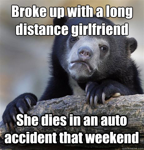 Broke up with a long distance girlfriend She dies in an auto accident that weekend  Confession Bear