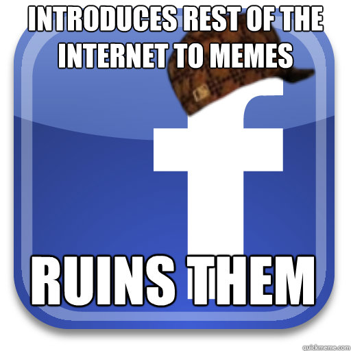 Introduces rest of the internet to memes ruins them  Scumbag Facebook
