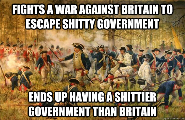 Fights a war against Britain to escape shitty government Ends up having a shittier government than Britain   Revolutionary War