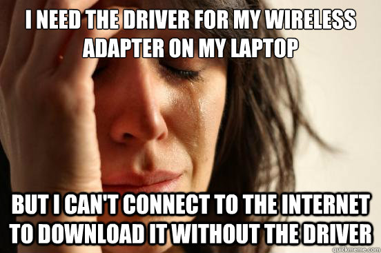 I need the driver for my wireless adapter on my laptop but I can't connect to the internet to download it without the driver  First World Problems