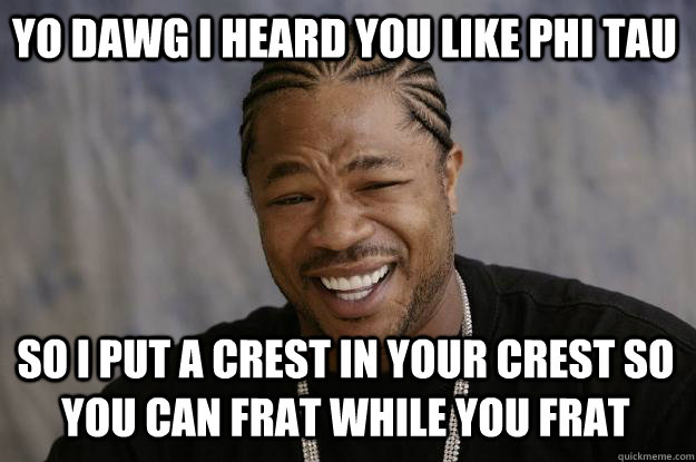 Yo dawg i heard you like phi tau so i put a crest in your crest so you can frat while you frat  Xzibit meme