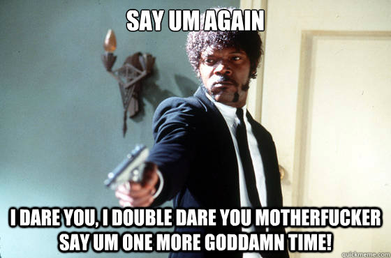 Say um again i dare you, i double dare you motherfucker say um one more goddamn time!  