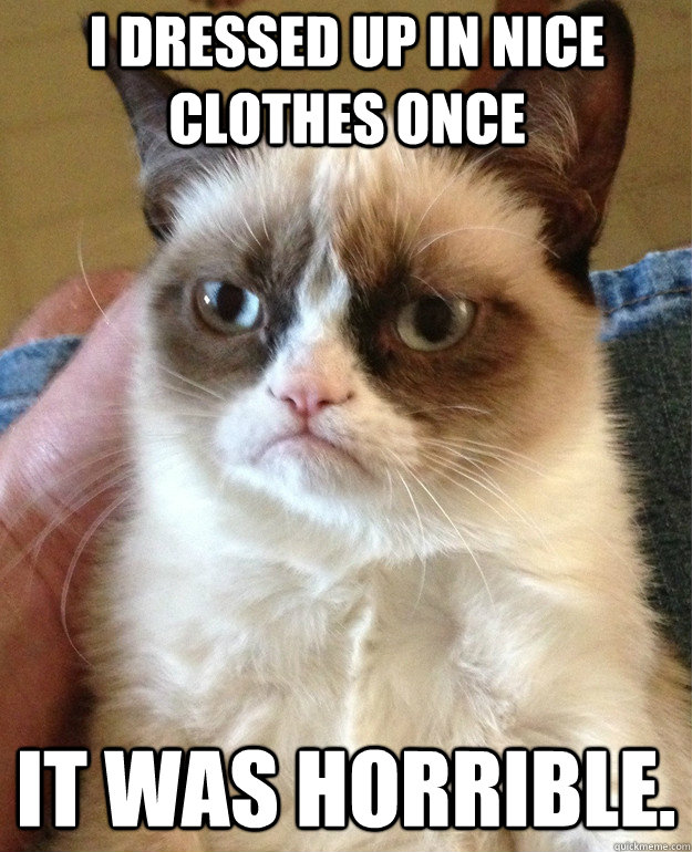 I dressed up in nice clothes once It was horrible.  Grumpy Cat