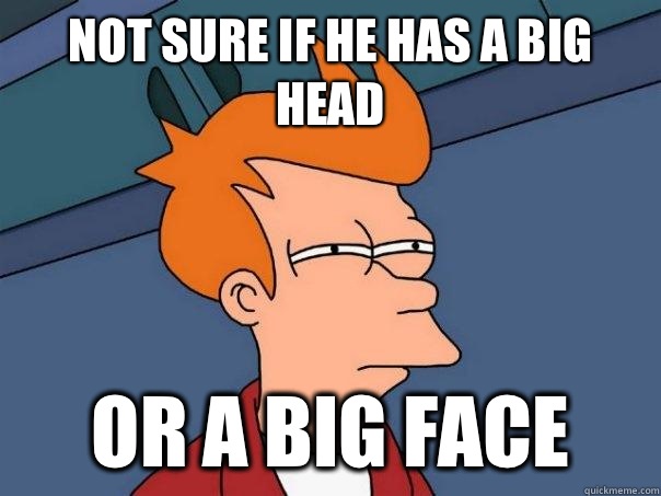 Not sure if he has a big head  Or a big face   Futurama Fry