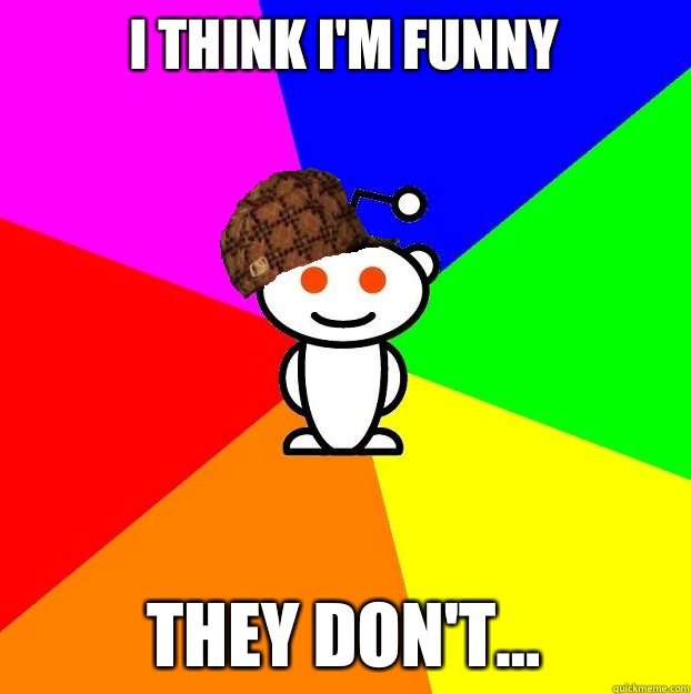 I think i'm funny They don't...  Scumbag Redditor