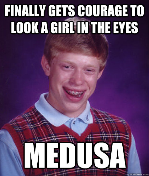 Finally gets courage to look a girl in the eyes Medusa  Badluckbrian