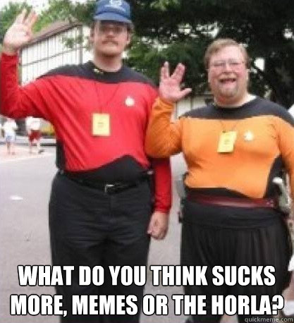  What do you think sucks more, memes or the horla?  