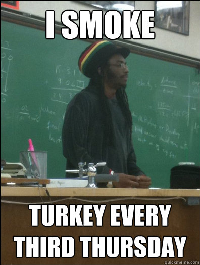 I smoke turkey every third thursday  Rasta Science Teacher