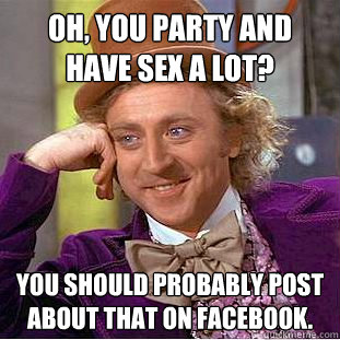 Oh, you party and have sex a lot? You should probably post about that on Facebook. - Oh, you party and have sex a lot? You should probably post about that on Facebook.  Creepy Wonka