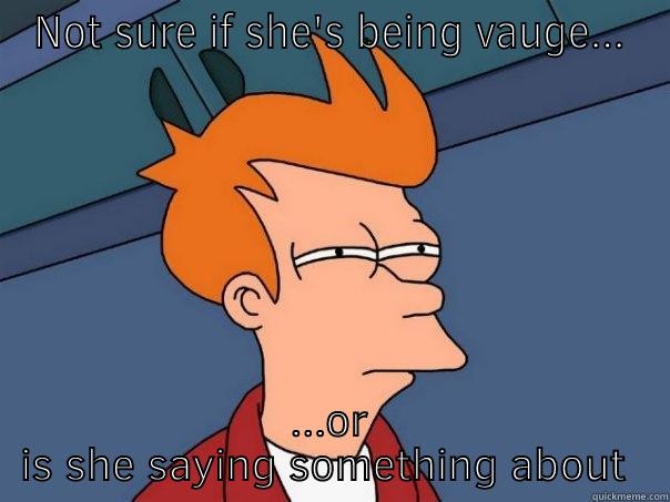 NOT SURE IF SHE'S BEING VAUGE... ...OR IS SHE SAYING SOMETHING ABOUT ME Futurama Fry