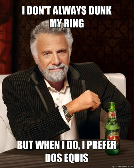I don't always dunk 
my ring but when i do, i prefer 
dos equis  Dos Equis man