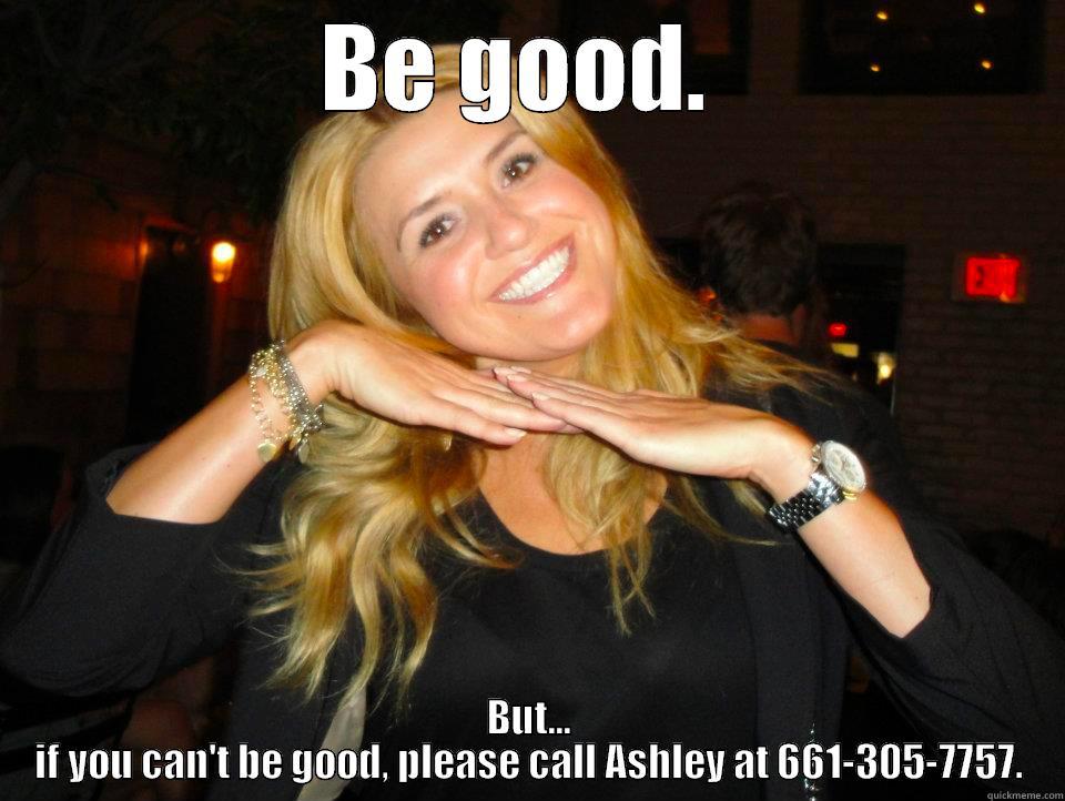 BE GOOD.  BUT... IF YOU CAN'T BE GOOD, PLEASE CALL ASHLEY AT 661-305-7757. Misc