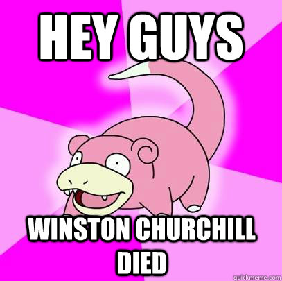Hey Guys Winston Churchill Died  Slowpoke