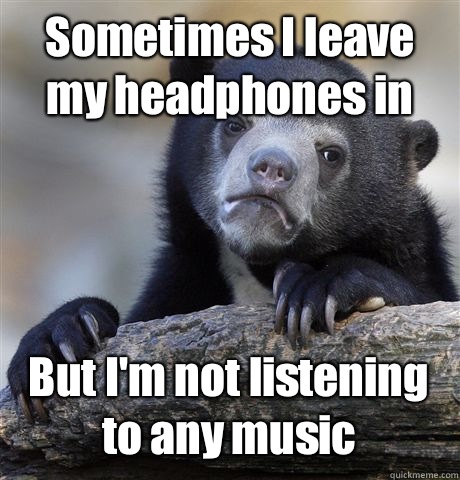 Sometimes I leave my headphones in But I'm not listening to any music - Sometimes I leave my headphones in But I'm not listening to any music  Confession Bear